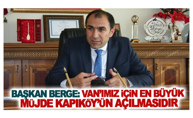 Başkan Berge: Van’ımız için en büyük müjde Kapıköy’ün açılmasıdır