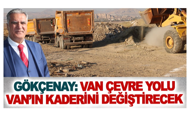 Gökçenay: Van çevre yolu Van’ın kaderini değiştirecek