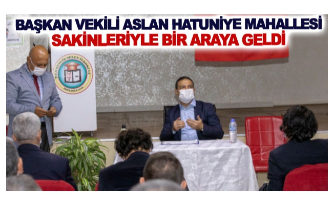 Başkan Vekili Aslan Hatuniye Mahallesi sakinleriyle bir araya geldi