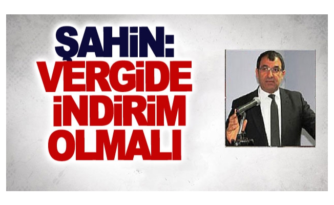 Şahin: Vergide indirim olmalı