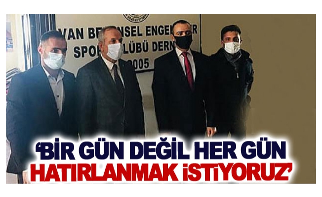 ‘Bir gün değil her gün hatırlanmak istiyoruz’