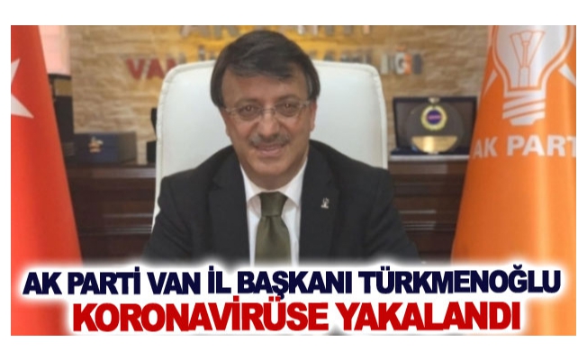 AK Parti Van İl Başkanı Türkmenoğlu koronavirüse yakalandı