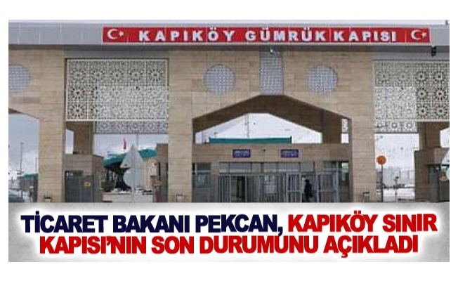 Ticaret Bakanı Pekcan, Kapıköy Sınır Kapısı’nın son durumunu açıkladı