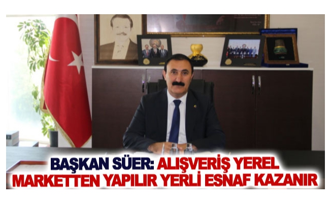 Başkan Süer: alışveriş yerel marketten yapılır yerli esnaf kazanır