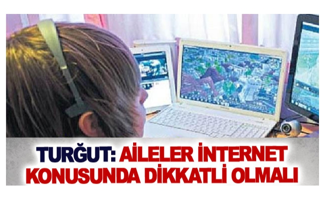 Turğut: Aileler internet konusunda dikkatli olmalı