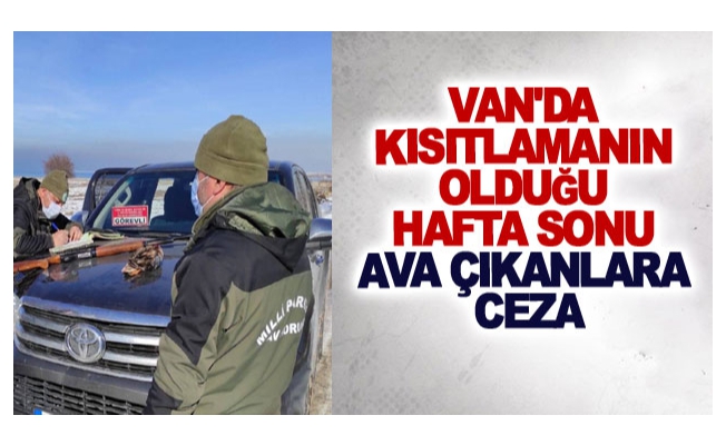 Van'da kısıtlamanın olduğu hafta sonu ava çıkanlara ceza