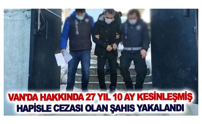 Van'da hakkında 27 yıl 10 ay kesinleşmiş hapisle cezası olan şahıs yakalandı