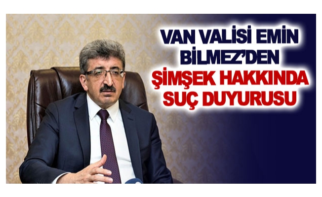 Van Valisi Emin Bilmez’den Şimşek hakkında suç duyurusu