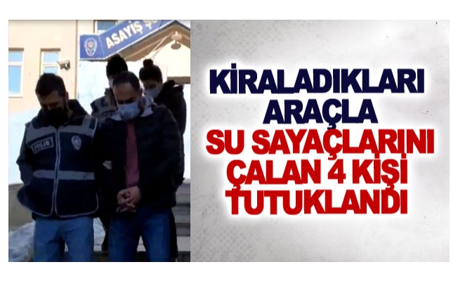 Kiraladıkları araçla su sayaçlarını çalan 4 kişi tutuklandı