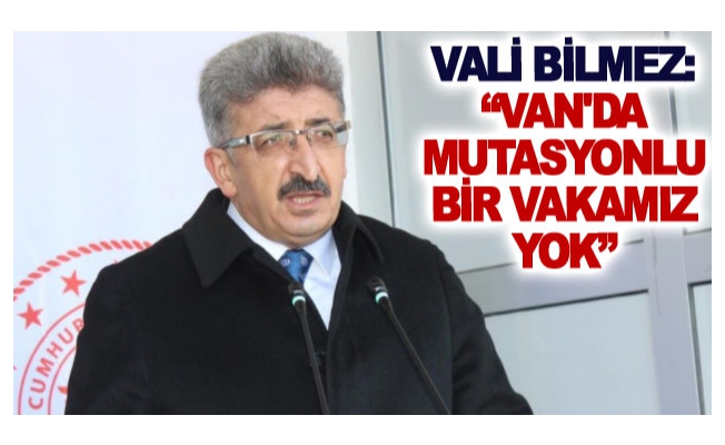 Vali Bilmez: Van'da mutasyonlu bir vakamız yok