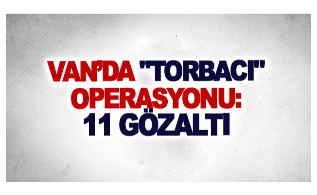 Van’da torbacı operasyonu: 11 gözaltı