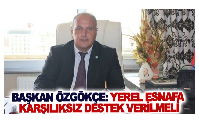 Başkan Özgökçe: yerel esnafa karşiliksiz destek verilmeli