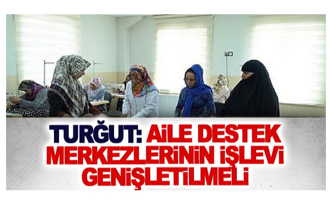 Turğut: Aile Destek Merkezlerinin işlevi genişletilmeli