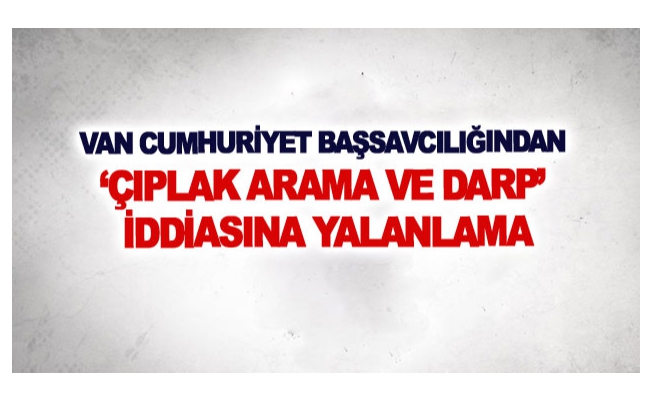 Van Cumhuriyet Başsavcılığından ‘çıplak arama ve darp’ iddiasına yalanlama