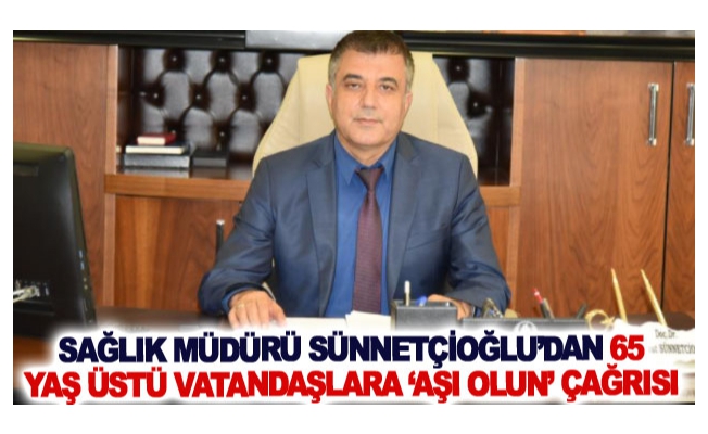 Sağlık Müdürü Sünnetçioğlu’dan 65 yaş üstü vatandaşlara ‘aşı olun’ çağrısı