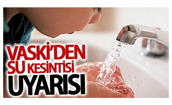 VASKİ'den su kesintisi uyarısı