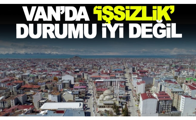 Van’da ‘işsizlik’ durumu iyi değil