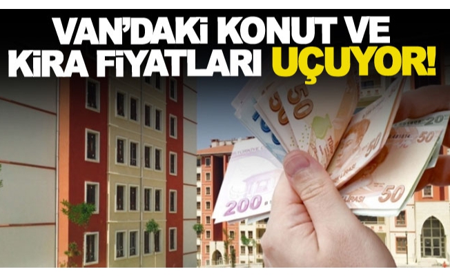 Van’daki konut ve kira fiyatları uçuyor!