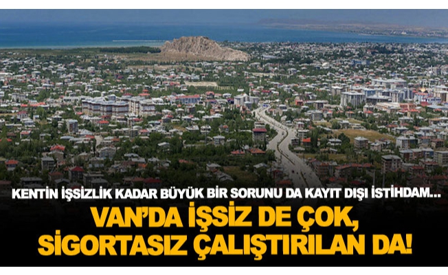 Van’da işsiz de çok, sigortasız çalıştırılan da!