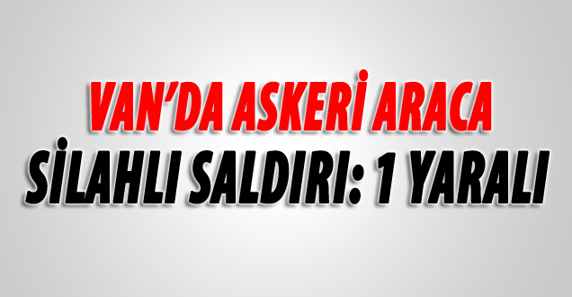 Van'da askeri araca saldırı: 1 yaralı