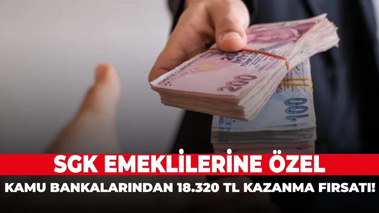 SGK Emeklilerine Özel: Kamu Bankalarından 18.320 TL Kazanma Fırsatı!