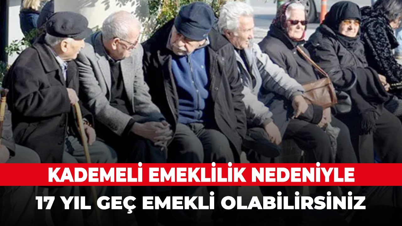 Kademeli emeklilik nedeniyle 17 yıl geç emekli olabilirsiniz