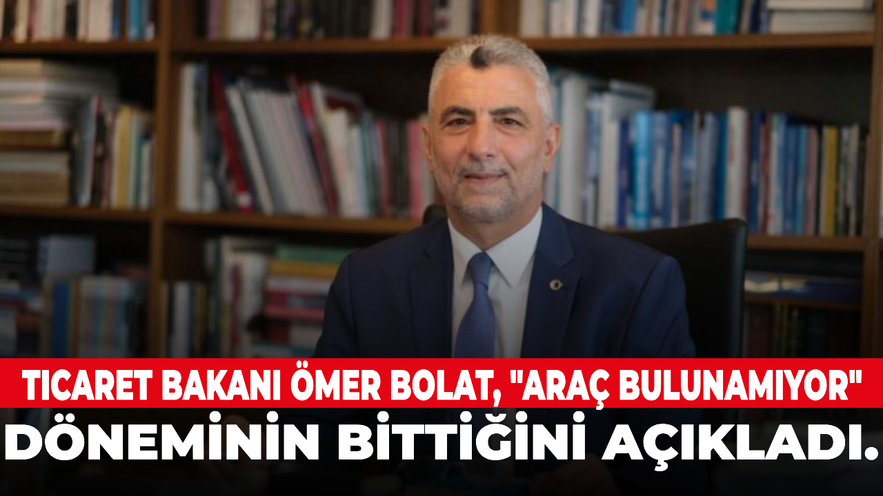 Ticaret Bakanı Ömer Bolat, "Araç bulunamıyor" döneminin bittiğini açıkladı