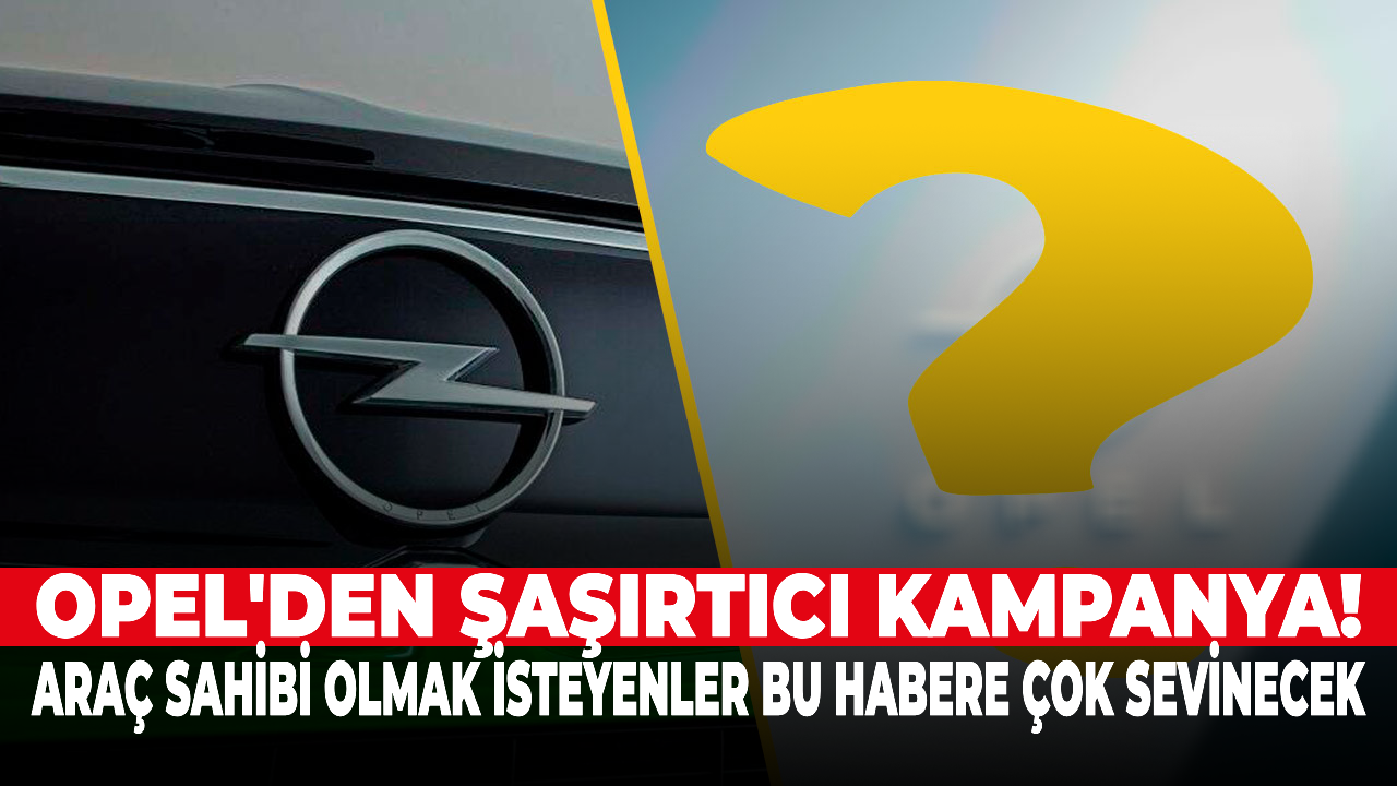 Opel'den şaşırtıcı kampanya, araç sahibi olmak isteyenler çok sevinecek