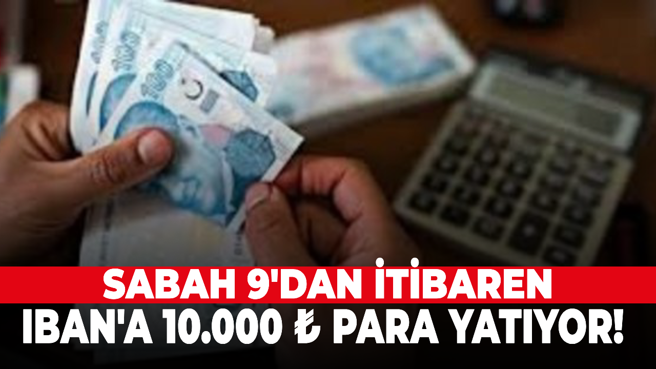 Sabah 9'dan itibaren IBAN'a 10.000 ₺ para yatıyor!