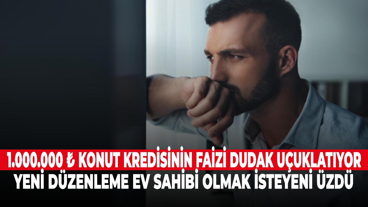 1.000.000 ₺ konut kredisinin faizi dudak uçuklatıyor. Yeni düzenleme ev sahibi olmak isteyeni üzdü