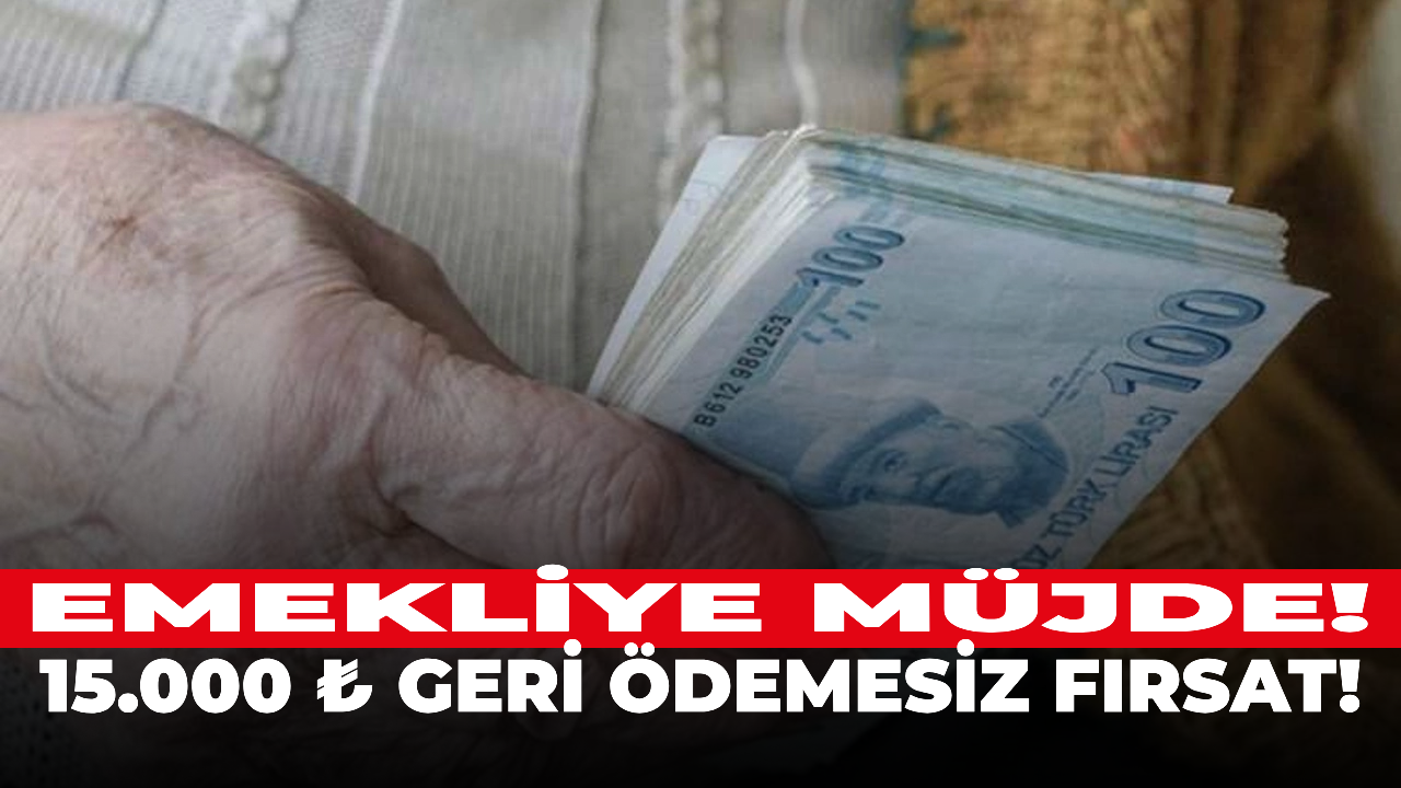 Emekliye müjde! 15.000 ₺ geri ödemesiz fırsat!