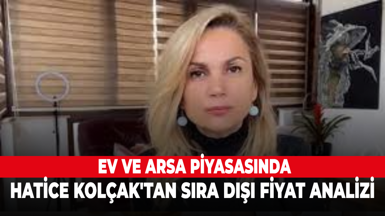 Ev ve arsa piyasasında Hatice Kolçak'tan sıra dışı fiyat analizi