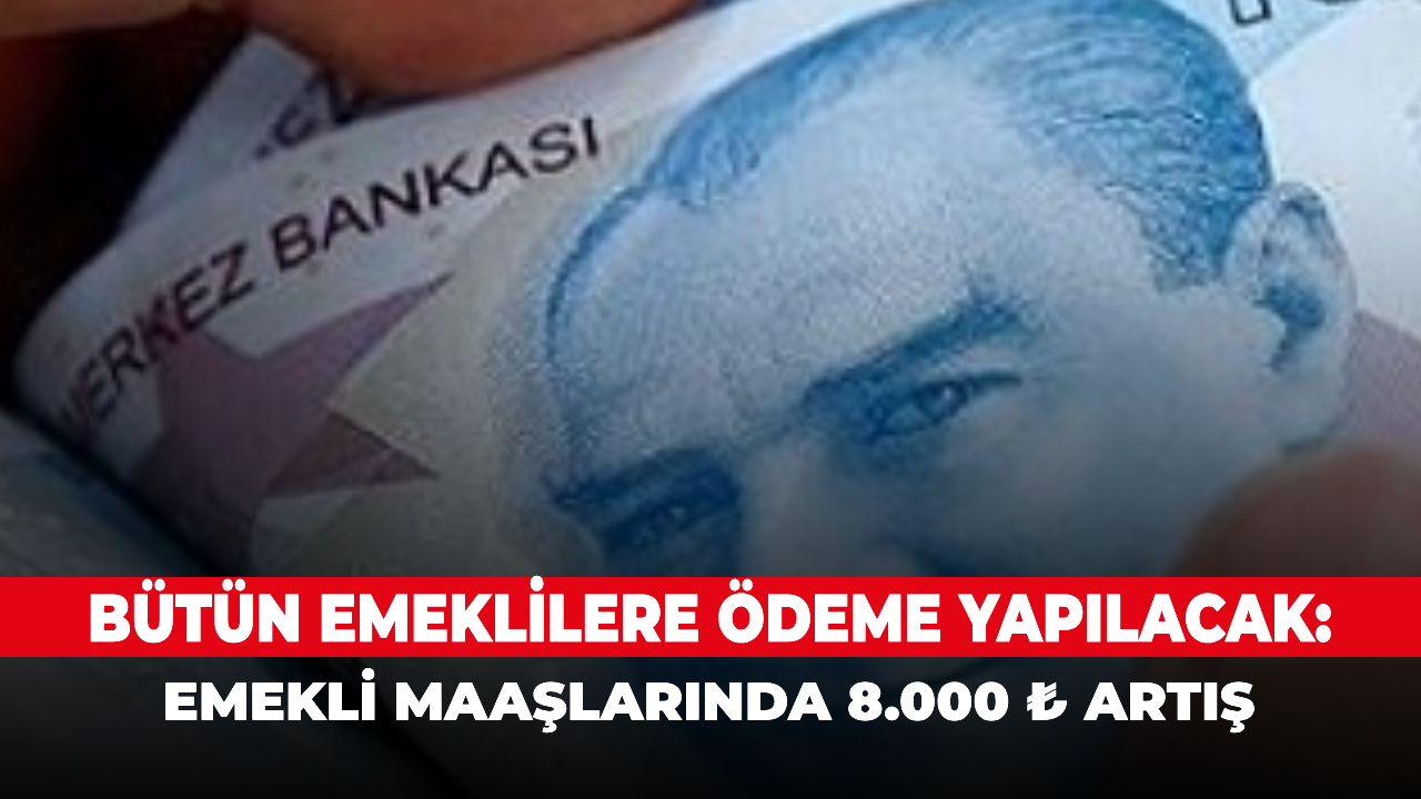 Bütün emeklilere ödeme yapılacak: Emekli maaşlarında 8.000 ₺ artış