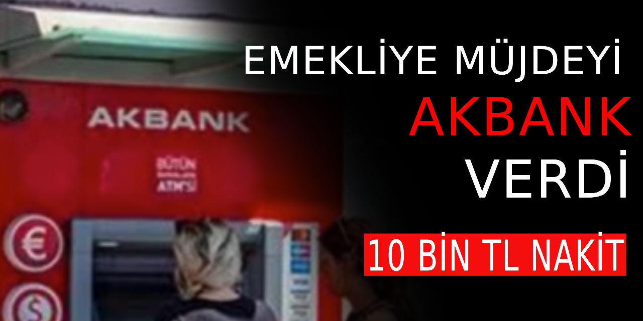 Emeklilere müjdeyi AKBANK verdi: 10 bin ₺ nakit avantaj