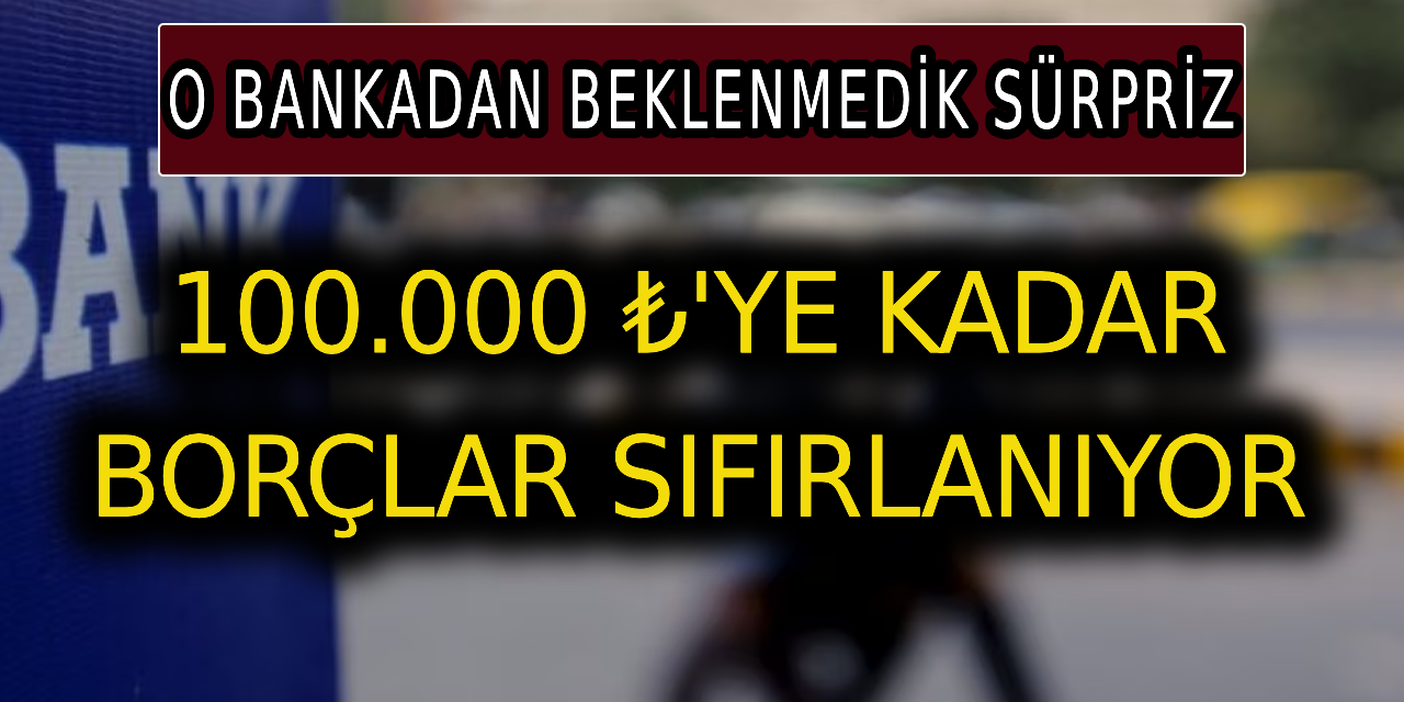 O bankadan beklenmedik sürpriz: 100.000 ₺'ye kadar borçlar sıfırlanıyor!