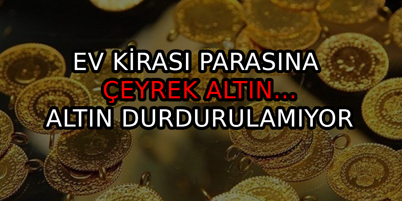 Ev kirası parasına çeyrek altın... Altın durdurulamıyor