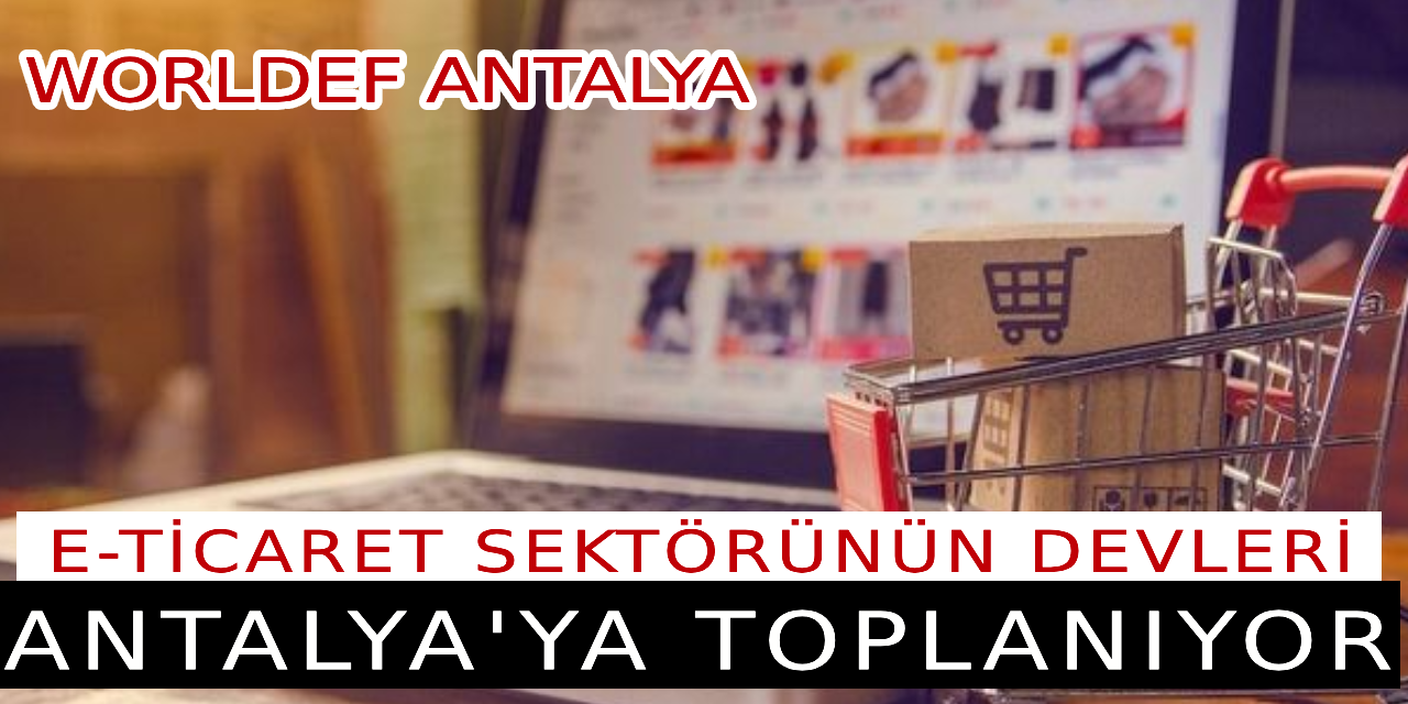 "WORLDEF ANTALYA" etkinliği, e-ticaret sektörünün devlerini Antalya'ya topluyor