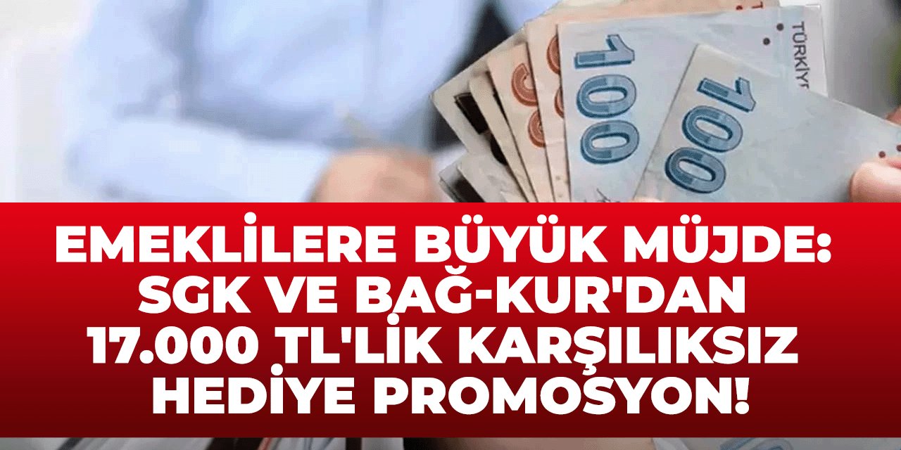 Emeklilere Büyük Müjde: SGK ve BAĞ-KUR'dan 17.000 TL'lik Karşılıksız Hediye Promosyon!