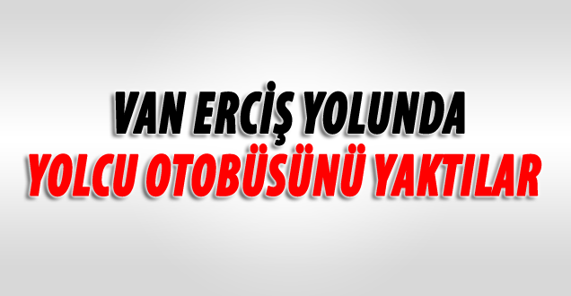 Erciş'te PKK’lılar, Yolcu Otobüsünü Yaktı