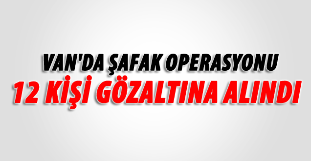 Van'da 12 Kişi Gözaltına Alındı