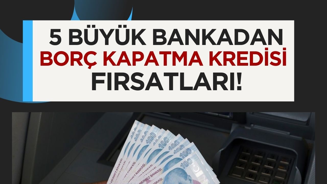 Borçlarınızı Kapatabilirsiniz: Beş Büyük Banka Tarafından Sunulan Borç Kapatma Kredisi Fırsatları