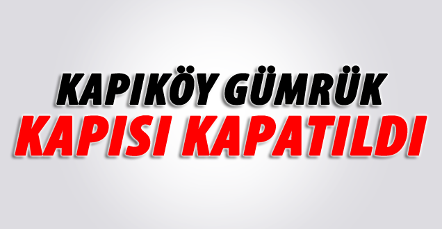 Kapıköy Gümrük Kapısı Kapatıldı