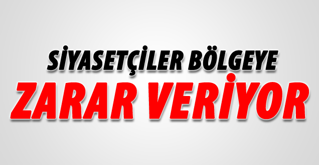 Siyasetçiler Bölgeye Zarar Veriyor