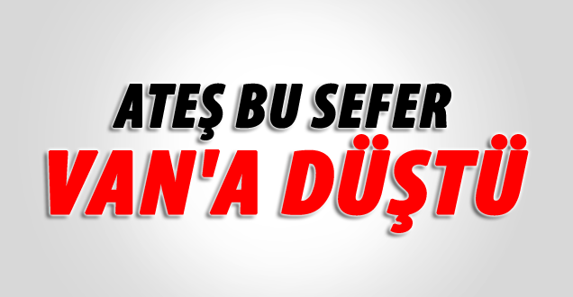 Ateş Bu Sefer Van'a Düştü