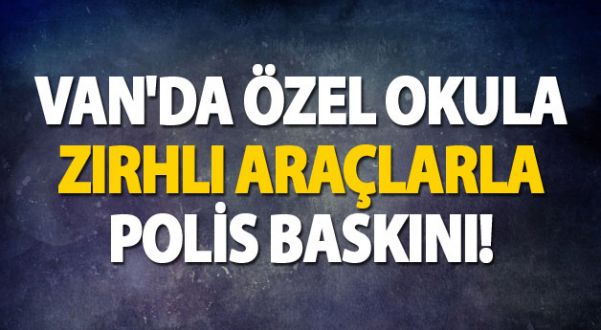 Van'da özel okula zırhlı araçlarla polis baskını!