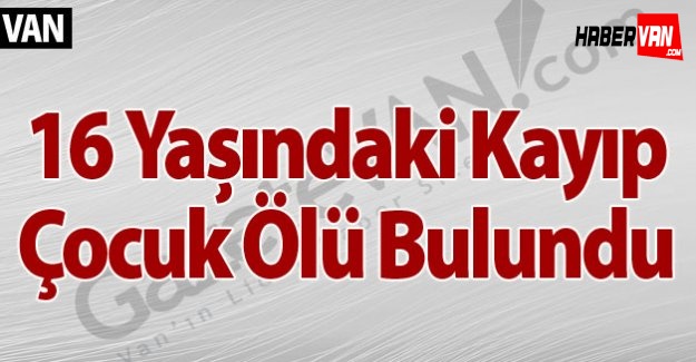 Van'da 16 Yaşındaki Kayıp Çocuk Ölü Bulundu