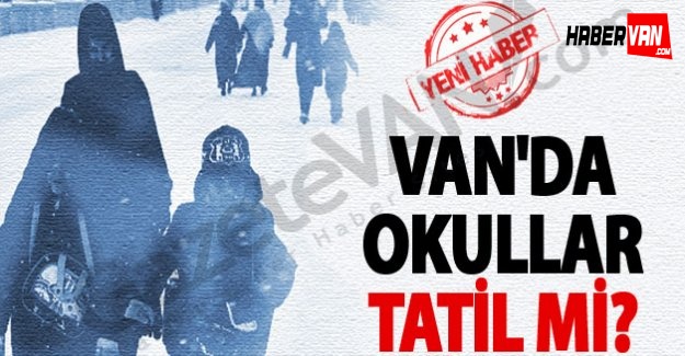 Van’da okullar tatil mi! Van’da bugün okullar tatil edilecek mi!