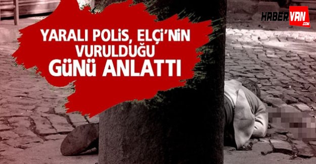 Yaralı polis, Elçi'nin vurulduğu günü anlattı