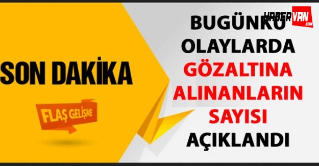 Bugünkü olaylarda gözaltına alınanların sayısı belli oldu