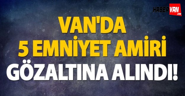 Van'da 5 emniyet amiri gözaltına alındı